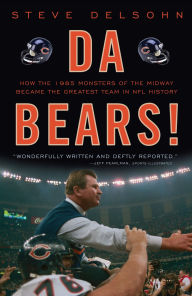 Title: Da Bears!: How the 1985 Monsters of the Midway Became the Greatest Team in NFL History, Author: Steve Delsohn
