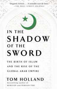 Title: In the Shadow of the Sword: The Birth of Islam and the Rise of the Global Arab Empire, Author: Tom Holland