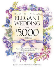 Title: How to Have an Elegant Wedding for $5,000 or Less: Achieving Beautiful Simplicity Without Mortgaging Your Future, Author: Jan Wilson