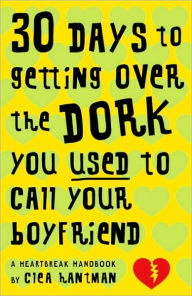 Title: 30 Days to Getting over the Dork You Used to Call Your Boyfriend: A Heartbreak Handbook, Author: Clea Hantman