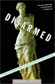 Title: Disarmed: The Story of the Venus de Milo, Author: Gregory Curtis