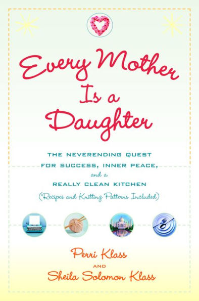 Every Mother Is a Daughter: The Neverending Quest for Success, Inner Peace, and a Really Clean Kitchen (Recipes and Knitting Patterns Included)