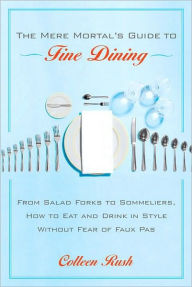 Title: Mere Mortal's Guide to Fine Dining: From Salad Forks to Sommeliers, How to Eat and Drink in Style Without Fear of Faux Pas, Author: Colleen Rush