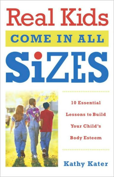 Real Kids Come in All Sizes: Ten Essential Lessons to Build Your Child's Body Esteem