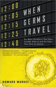 Title: When Germs Travel: Six Major Epidemics That Have Invaded America and the Fears They Have Unleashed, Author: Howard Markel