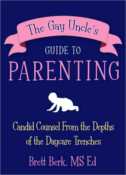 The Gay Uncle's Guide to Parenting: Candid Counsel from the Depths of the Daycare Trenches