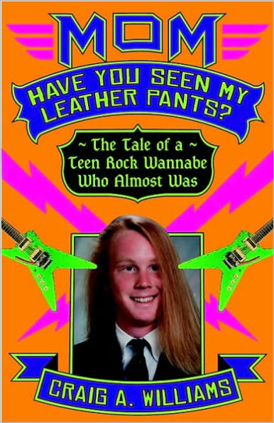 Mom, Have You Seen My Leather Pants?: The Tale of a Teen Rock Wannabe Who Almost Was