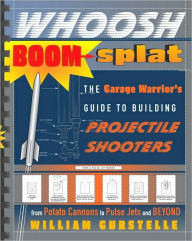 Title: Whoosh Boom Splat: The Garage Warrior's Guide to Building Projectile Shooters, Author: William Gurstelle