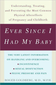 Title: Ever Since I Had My Baby: Understanding, Treating, and Preventing the Most Common Physical Aftereffects of Pregnancy and Childbirth, Author: Roger Goldberg