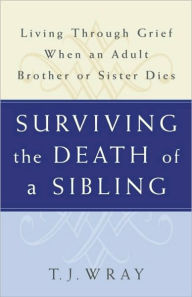 Title: Surviving The Death of a Sibling: Living through Grief when an Adult Brother or Sister Dies, Author: T. J. Wray