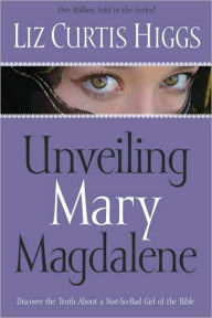 Title: Unveiling Mary Magdalene: Discover the Truth About a Not-So-Bad Girl of the Bible, Author: Liz Curtis Higgs