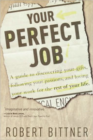 Title: Your Perfect Job: A Guide to Discovering Your Gifts, Following Your Passions, and Loving Your Work for the Rest of Your Life, Author: Robert Bittner