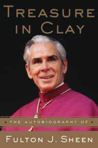 Title: Treasure in Clay: The Autobiography of Fulton J. Sheen, Author: Fulton J. Sheen