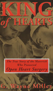 Title: King of Hearts: The True Story of the Maverick Who Pioneered Open Heart Surgery, Author: G. Wayne Miller