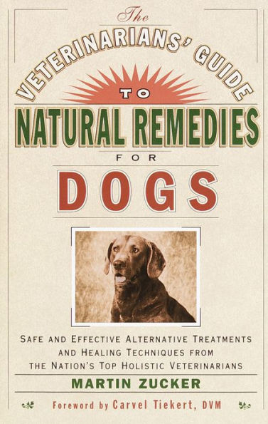 The Veterinarians' Guide to Natural Remedies for Dogs: Safe and Effective Alternative Treatments and Healing Techniques from the Nations Top Holistic Veterinarians