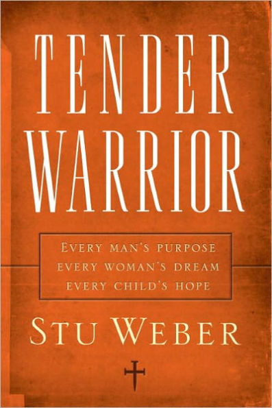 Tender Warrior: Every Man's Purpose, Every Woman's Dream, Every Child's Hope