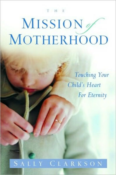 Mission of Motherhood: Touching Your Child's Heart of Eternity