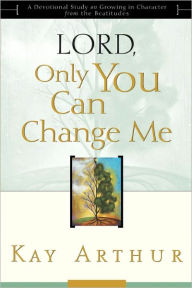 Title: Lord, Only You Can Change Me: A Devotional Study on Growing in Character from the Beatitudes, Author: Kay Arthur