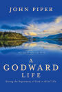 A Godward Life: Savoring the Supremacy of God in All of Life