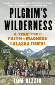Title: Pilgrim's Wilderness: A True Story of Faith and Madness on the Alaska Frontier, Author: Tom Kizzia