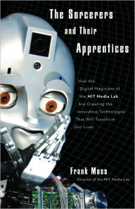 Title: The Sorcerers and Their Apprentices: How the Digital Magicians of the MIT Media Lab Are Creating the Innovative Technologies That Will Transform Our Lives, Author: Frank Moss