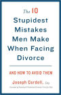 The 10 Stupidest Mistakes Men Make When Facing Divorce: And How to Avoid Them