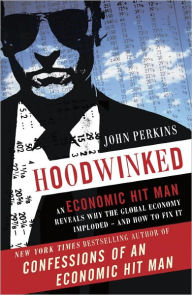 Title: Hoodwinked: An Economic Hit Man Reveals Why the Global Economy IMPLODED -- and How to Fix It, Author: John Perkins