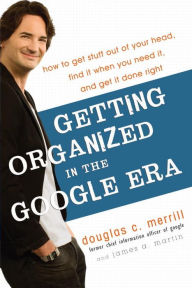 Title: Getting Organized in the Google Era: How to Get Stuff Out of Your Head, Find It When You Need It, and Get It Done Right, Author: Douglas Merrill