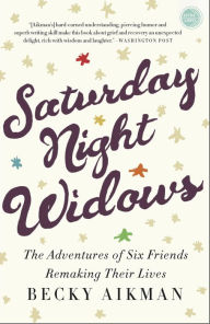 Title: Saturday Night Widows: The Adventures of Six Friends Remaking Their Lives, Author: Becky Aikman