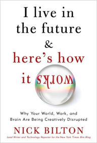 Title: I Live in the Future & Here's How It Works: Why Your World, Work, and Brain Are Being Creatively Disrupted, Author: Nick Bilton