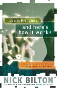 Title: I Live in the Future & Here's How It Works: Why Your World, Work & Brain Are Being Creatively Disrupted, Author: Nick Bilton