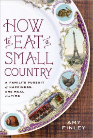 Title: How to Eat a Small Country: A Family's Pursuit of Happiness, One Meal at a Time, Author: Amy Finley