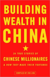 Title: Building Wealth in China: 36 True Stories of Chinese Millionaires and How They Made Their Fortunes, Author: Zhu Ling
