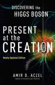 Title: Present at the Creation: Discovering the Higgs Boson, Author: Amir D. Aczel