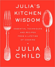 Title: Julia's Kitchen Wisdom: Essential Techniques and Recipes from a Lifetime of Cooking: A Cookbook, Author: Julia Child