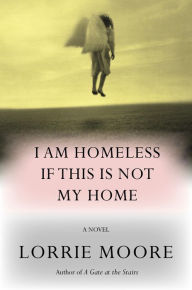 Title: I Am Homeless If This Is Not My Home, Author: Lorrie Moore