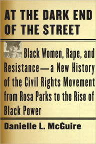 Title: At the Dark End of the Street: Black Women, Rape, and Resistance--A New History of the Civil Rights Movement from Rosa Parks to the Rise of Black Power, Author: Danielle L. McGuire