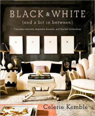 Title: Black and White (and a Bit in Between): Timeless Interiors, Dramatic Accents, and Stylish Collections, Author: Celerie Kemble
