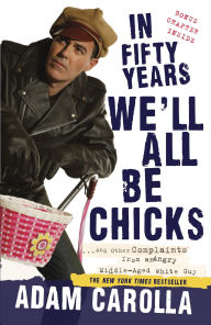 Title: In Fifty Years We'll All Be Chicks: . . . And Other Complaints from an Angry Middle-Aged White Guy, Author: Adam Carolla