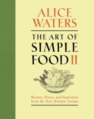 Title: The Art of Simple Food II: Recipes, Flavor, and Inspiration from the New Kitchen Garden: A Cookbook, Author: Alice Waters
