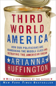 Title: Third World America: How Our Politicians Are Abandoning the Middle Class and Betraying the American Dream, Author: Arianna Huffington