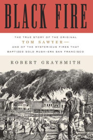 Black Fire: The True Story of the Original Tom Sawyer--and of the Mysterious Fires That Baptized Gold Rush-Era San Francisco