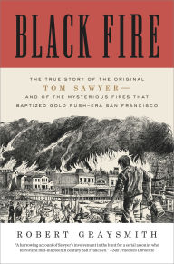 Title: Black Fire: The True Story of the Original Tom Sawyer--and of the Mysterious Fires That Baptized Gold Rush-Era San Francisco, Author: Robert Graysmith