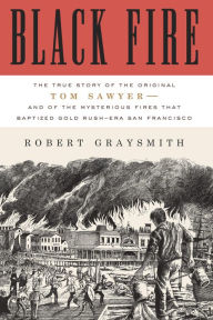Title: Black Fire: The True Story of the Original Tom Sawyer--and of the Mysterious Fires That Baptized Gold Rush-Era San Francisco, Author: Robert Graysmith