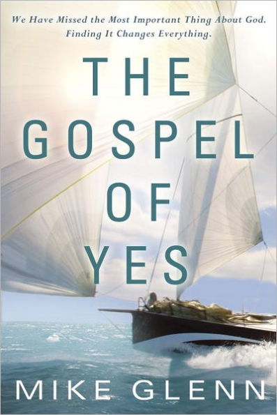 The Gospel of Yes: We Have Missed the Most Important Thing About God. Finding It Changes Everything
