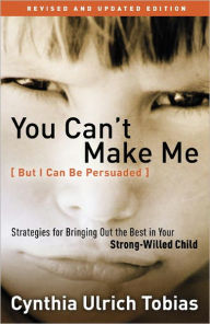 Title: You Can't Make Me (But I Can Be Persuaded), Revised and Updated Edition: Strategies for Bringing Out the Best in Your Strong-Willed Child, Author: Cynthia Ulrich Tobias