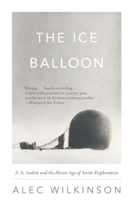 Title: The Ice Balloon: S. A. Andree and the Heroic Age of Arctic Exploration, Author: Alec Wilkinson