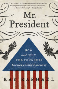 Title: Mr. President: How and Why the Founders Created a Chief Executive, Author: Ray Raphael