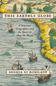 Title: This Earthly Globe: A Venetian Geographer and the Quest to Map the World, Author: Andrea Di Robilant