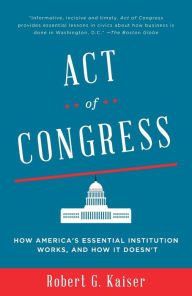 Title: Act of Congress: How America's Essential Institution Works, and How It Doesn't, Author: Robert G. Kaiser